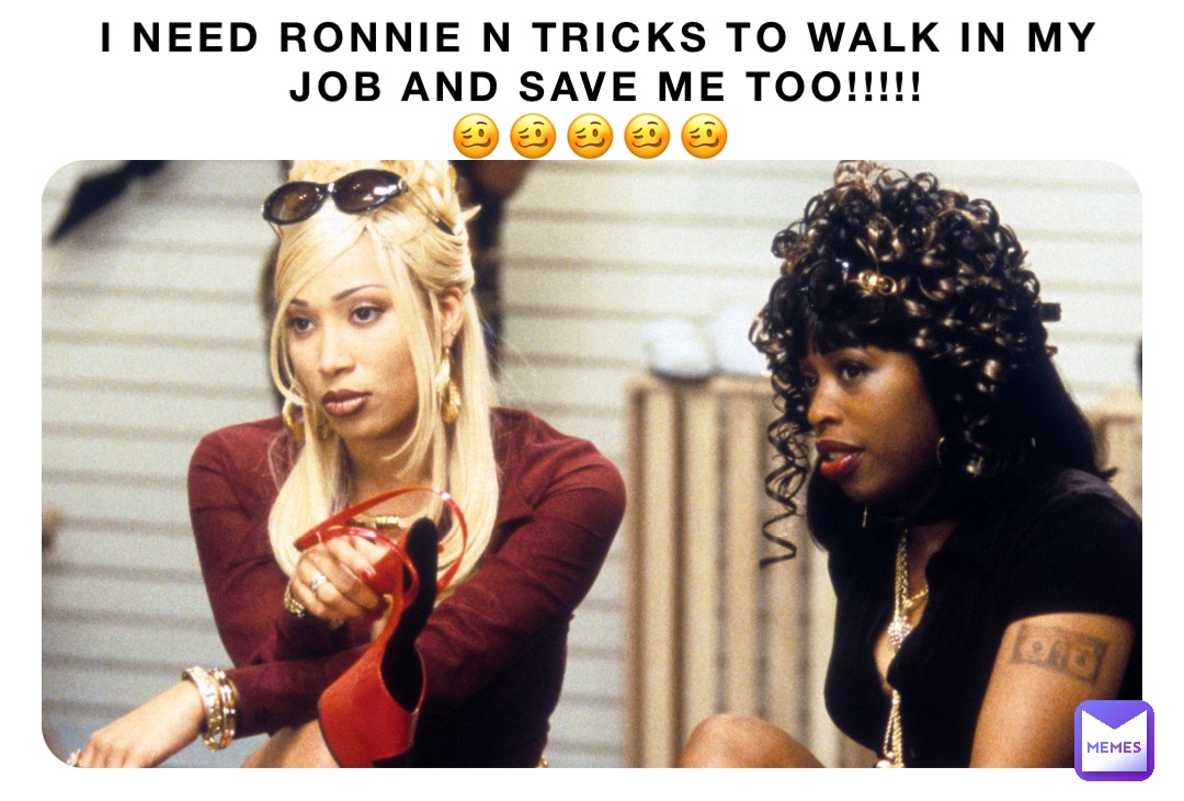 I NEED RONNIE N TRICKS TO WALK IN MY JOB AND SAVE ME TOO!!!!!  
🥴🥴🥴🥴🥴