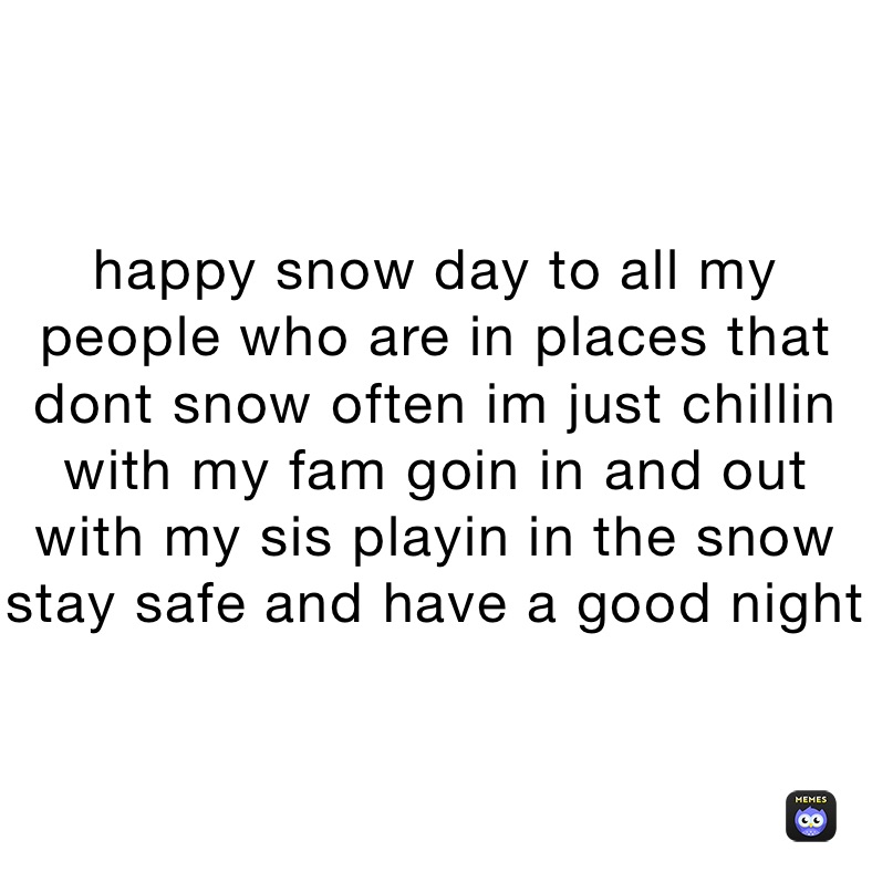 happy snow day to all my people who are in places that dont snow often im just chillin with my fam goin in and out with my sis playin in the snow stay safe and have a good night