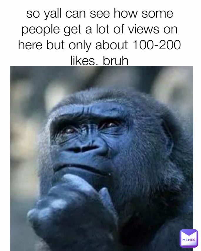 so yall can see how some people get a lot of views on here but only about 100-200 likes. bruh