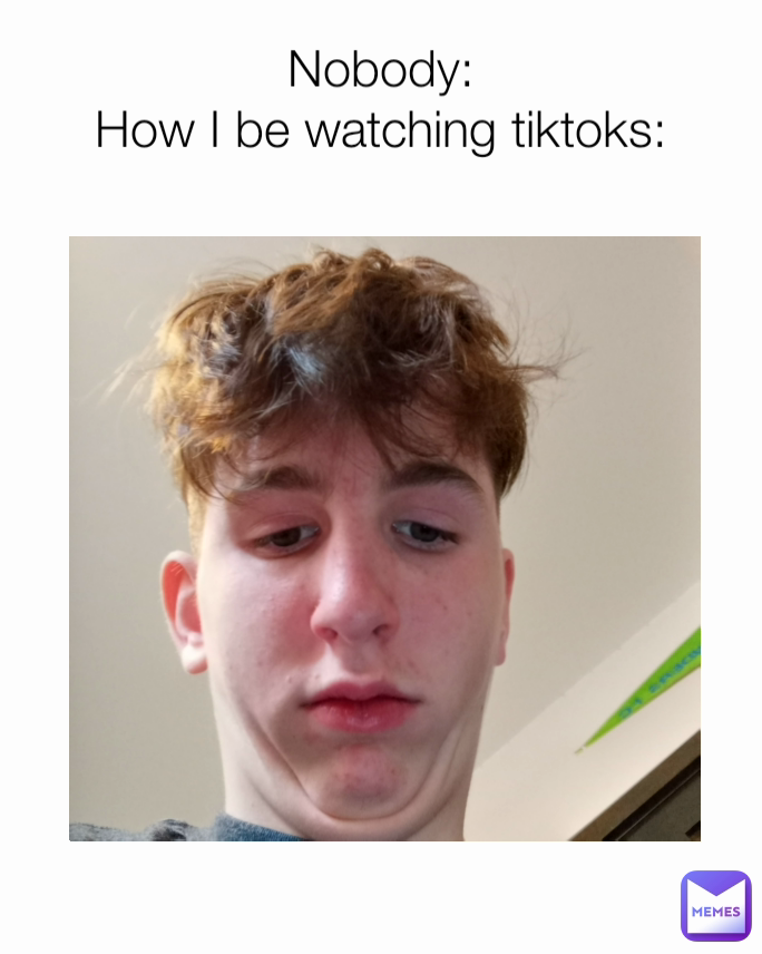 Nobody:
How I be watching tiktoks: