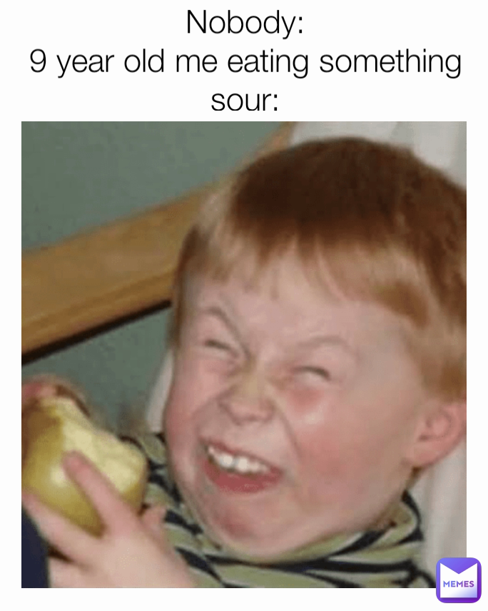 Nobody:
9 year old me eating something sour: