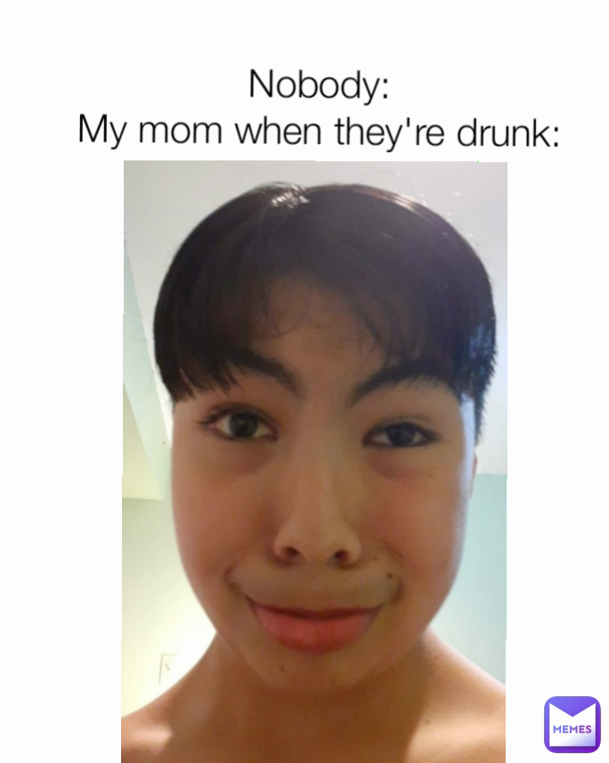 Nobody:
My mom when they're drunk: