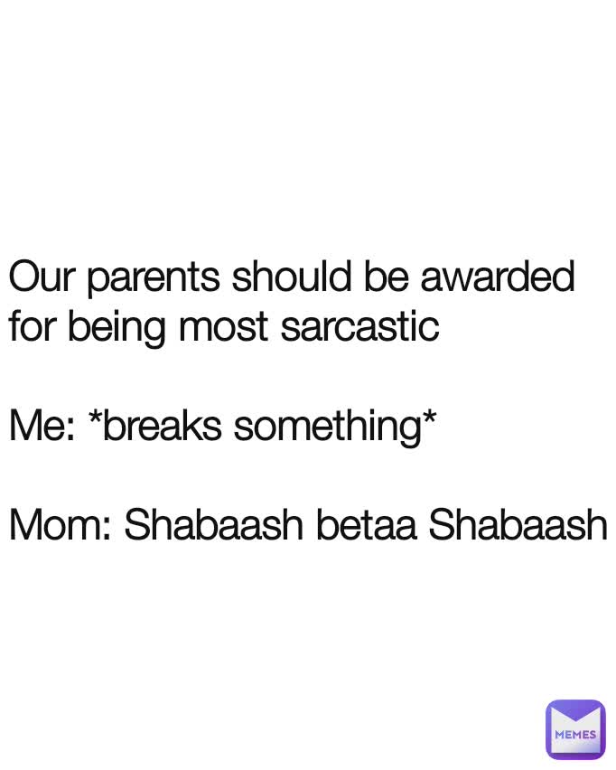 n Our parents should be awarded for being most sarcastic

Me: *breaks something*

Mom: Shabaash betaa Shabaash