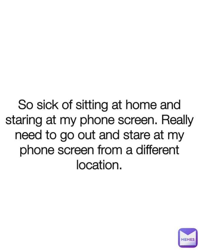 So sick of sitting at home and staring at my phone screen. Really need to go out and stare at my phone screen from a different location.