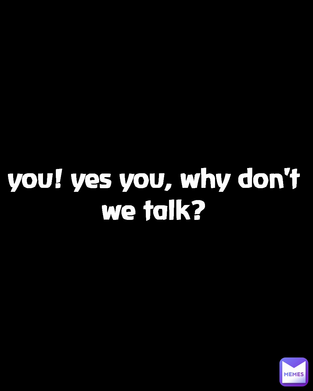 you! yes you, why don't we talk?