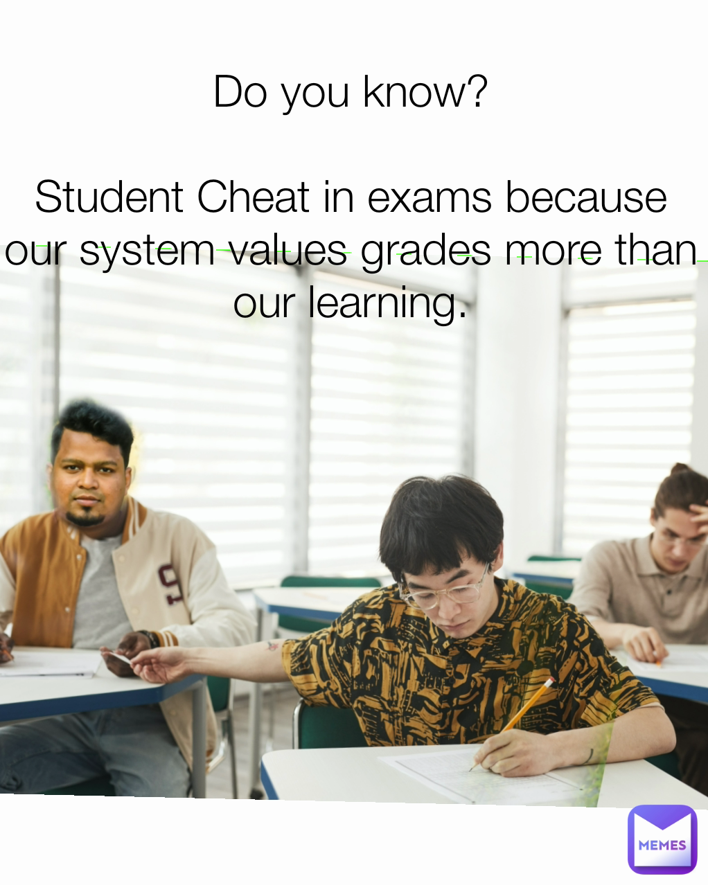 Do you know?

Student Cheat in exams because our system values grades more than our learning.
