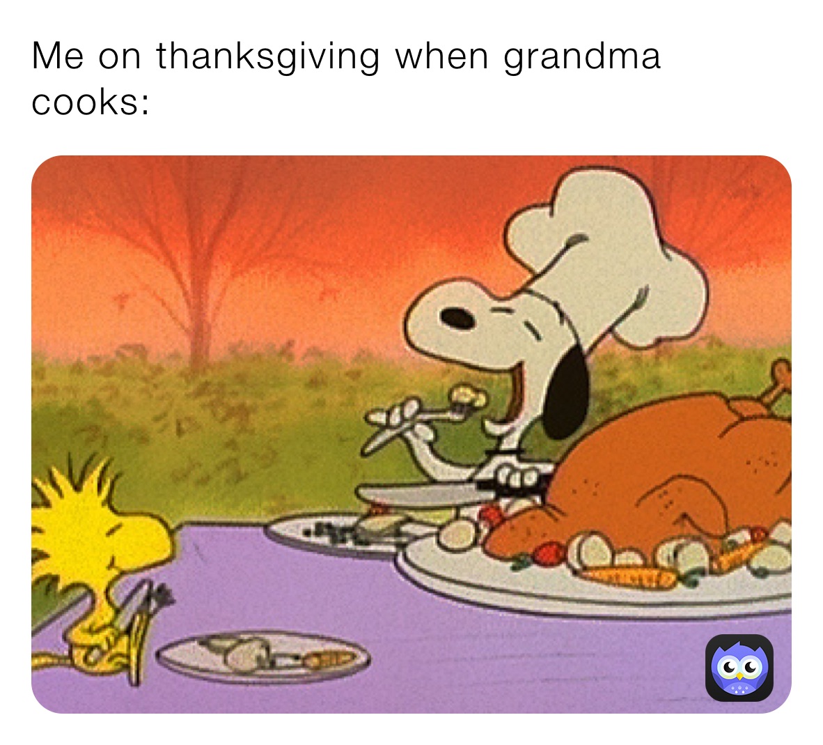 Me on thanksgiving when grandma cooks: