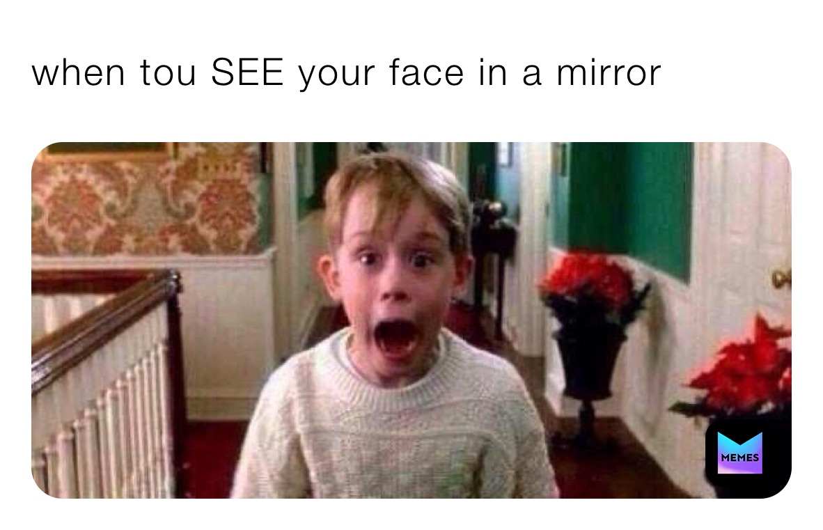 when tou SEE your face in a mirror