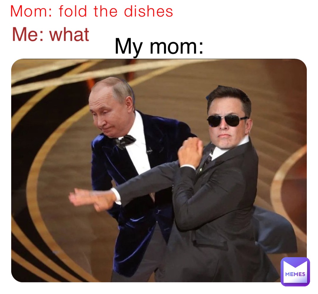 Mom: fold the dishes Me: what My mom: