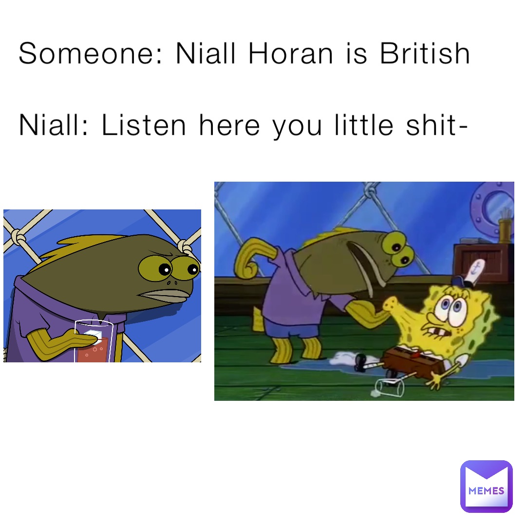 Someone: Niall Horan is British

Niall: Listen here you little shit-