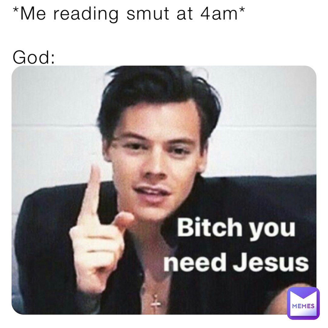 *Me reading smut at 4am*

God: