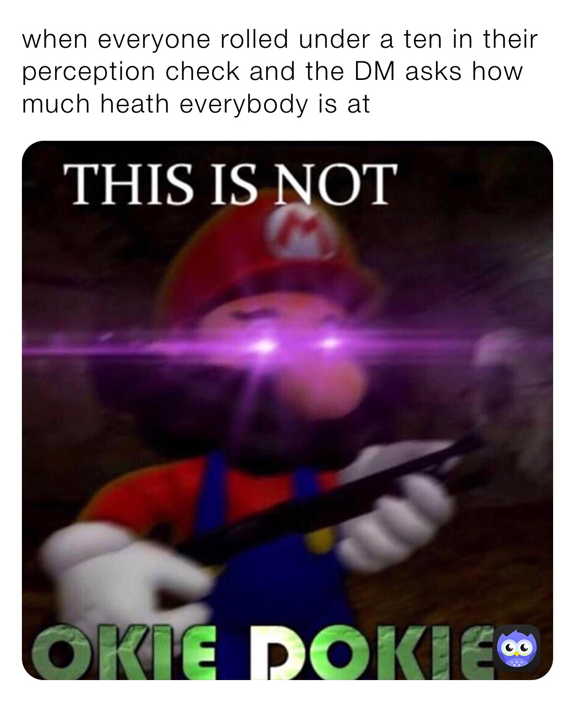 when everyone rolled under a ten in their perception check and the DM asks how much heath everybody is at