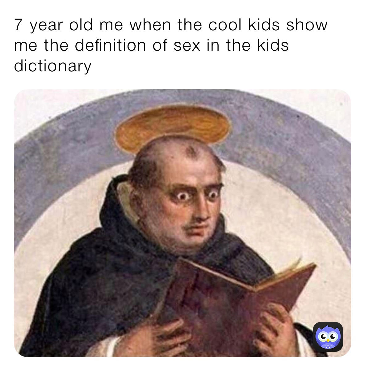 7 year old me when the cool kids show me the definition of sex in the kids dictionary 