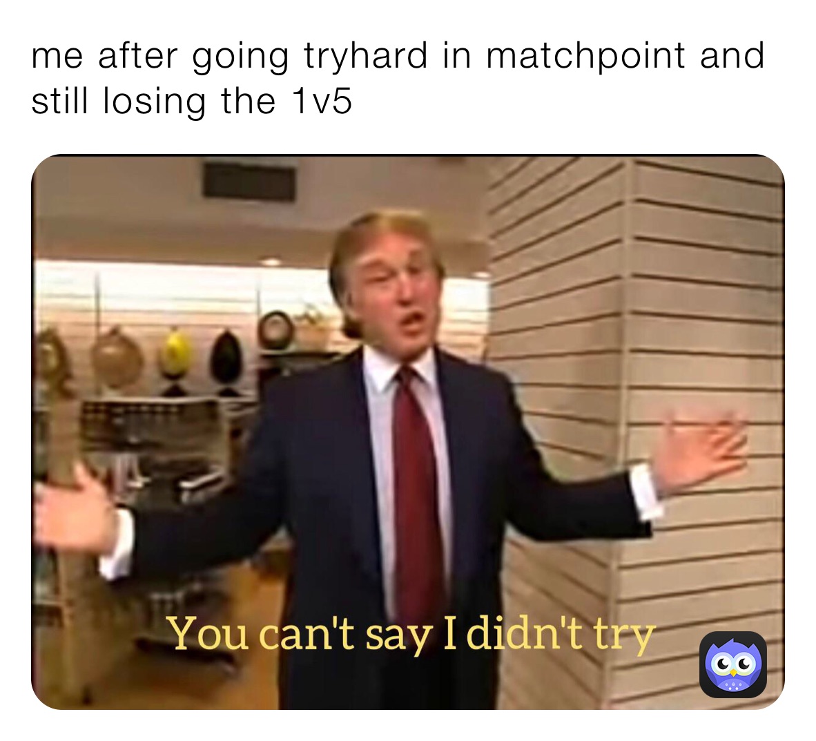 me after going tryhard in matchpoint and still losing the 1v5