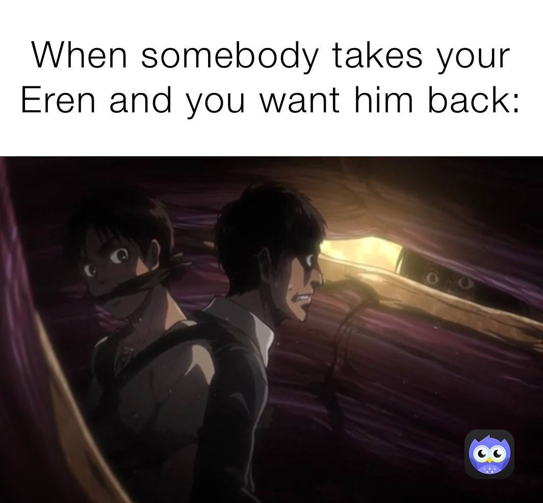 When somebody takes your Eren and you want him back: