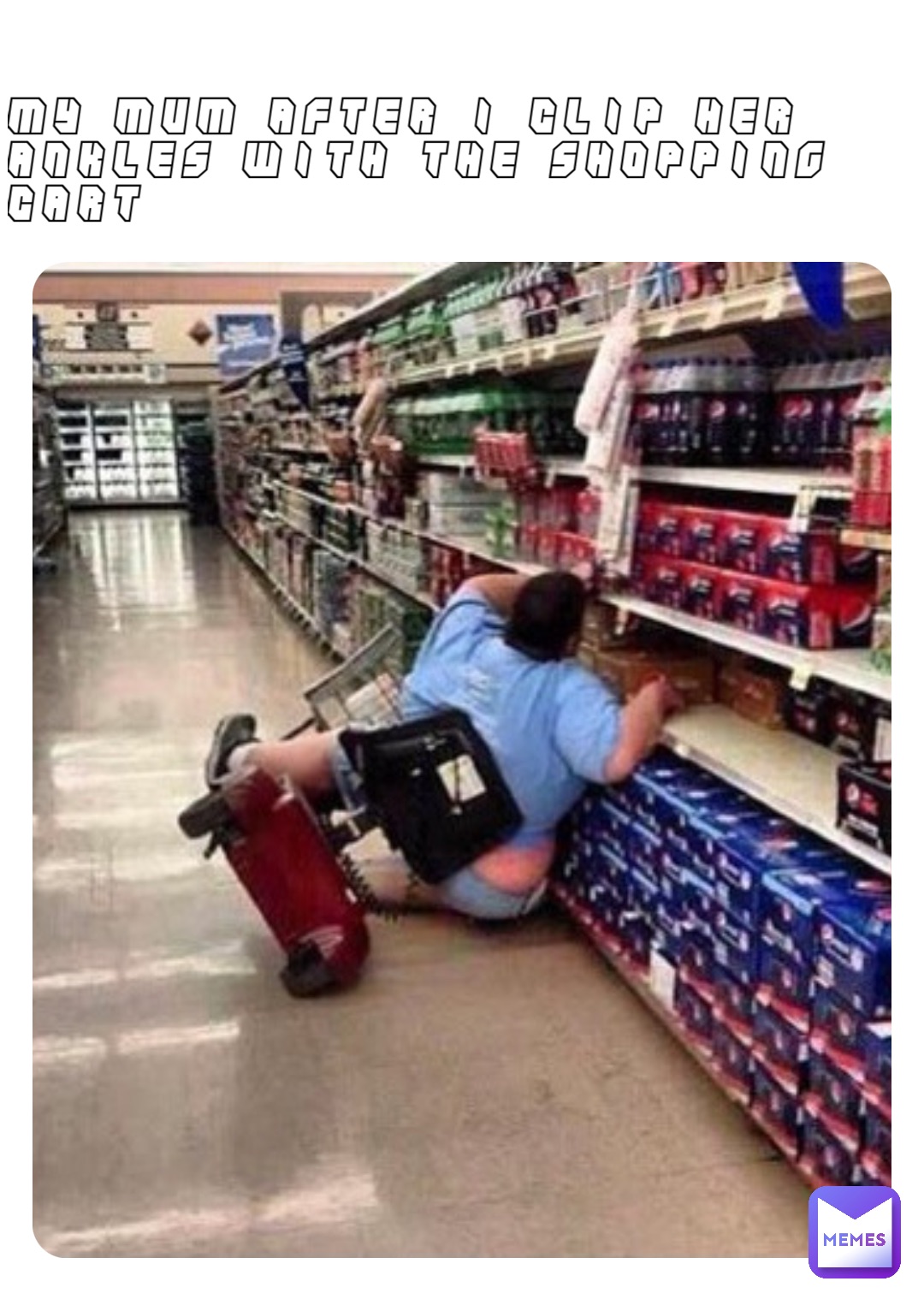 My mum after I clip her ankles with the shopping cart