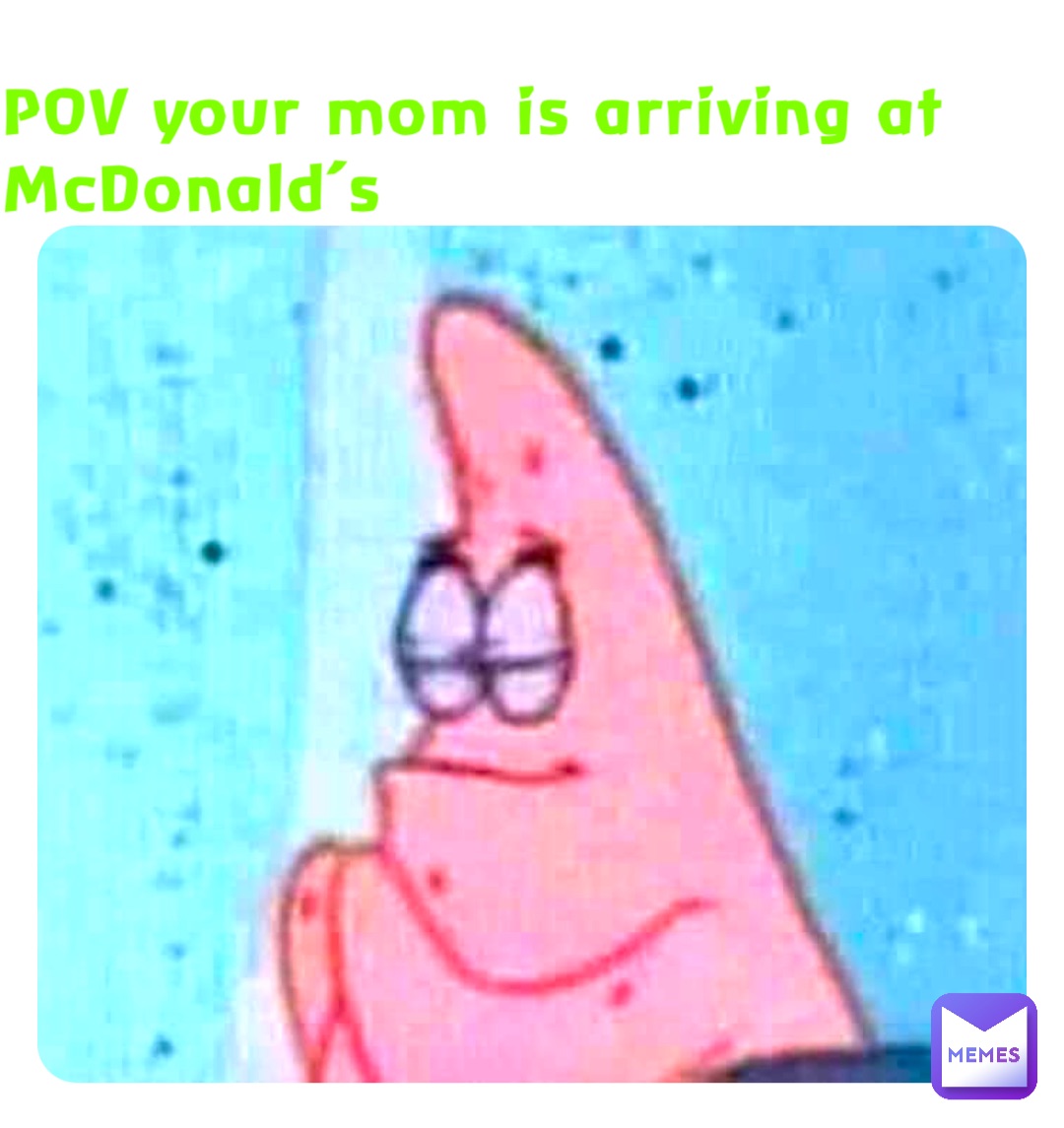 POV your mom is arriving at McDonald’s