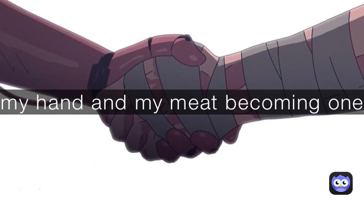 my hand and my meat becoming one 