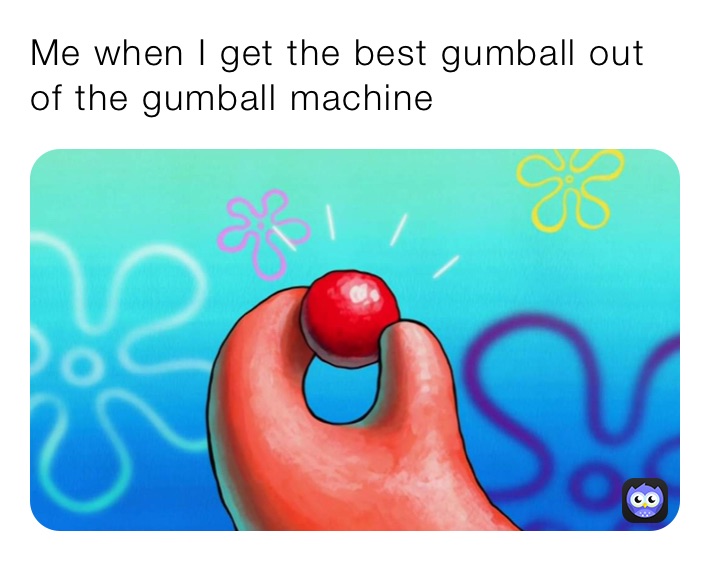 Me when I get the best gumball out of the gumball machine