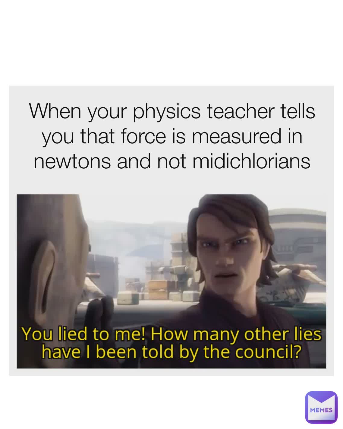 When your physics teacher tells you that force is measured in newtons and not midichlorians