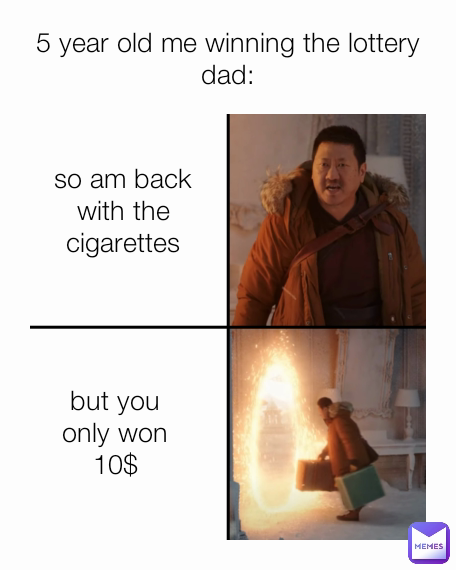 but you only won 10$ 5 year old me winning the lottery
dad: so am back with the cigarettes