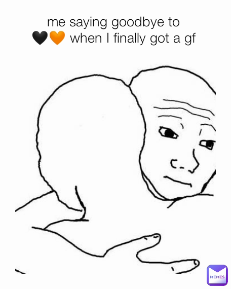 me saying goodbye to 
🖤🧡 when I finally got a gf 