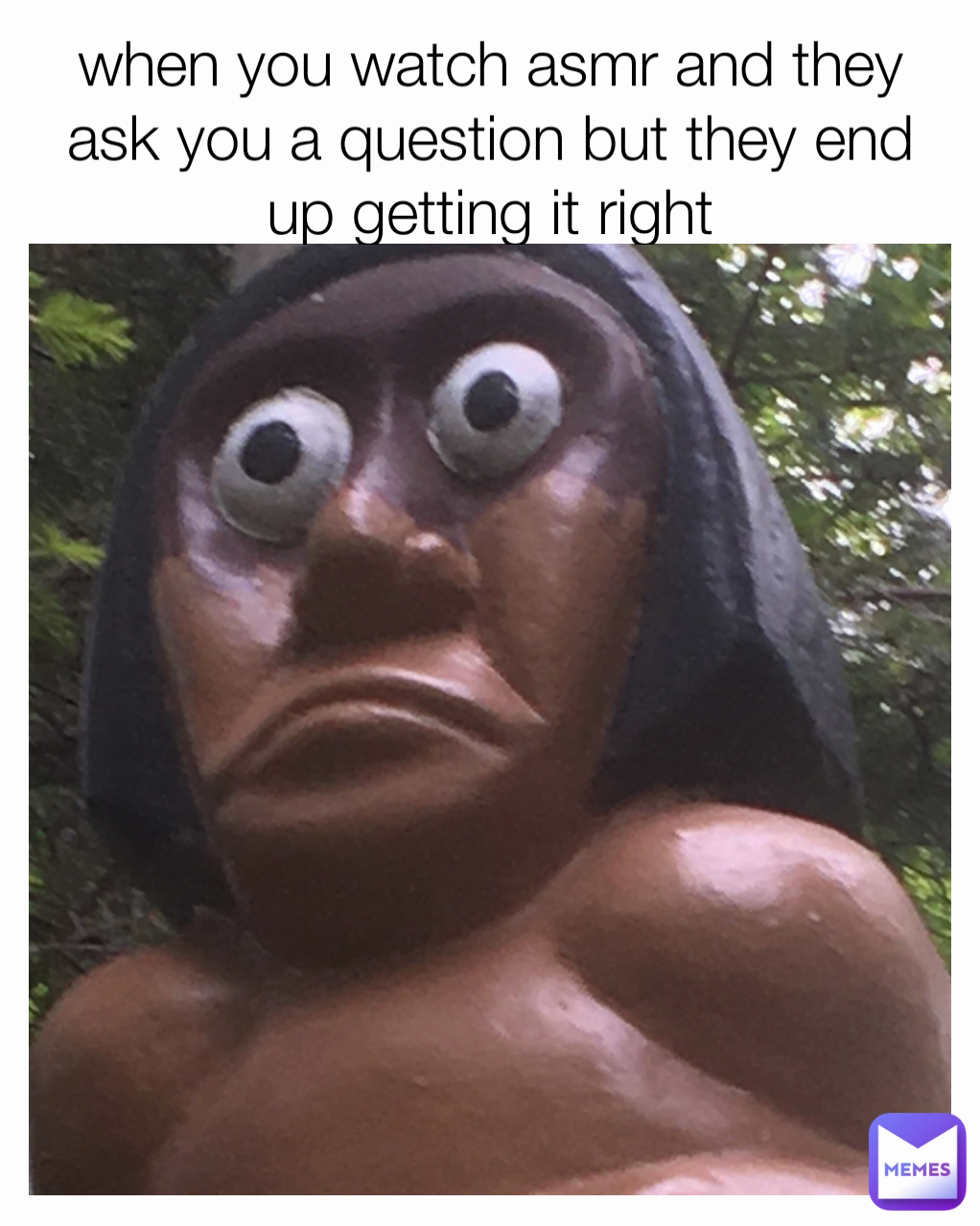 when you watch asmr and they ask you a question but they end up getting it right