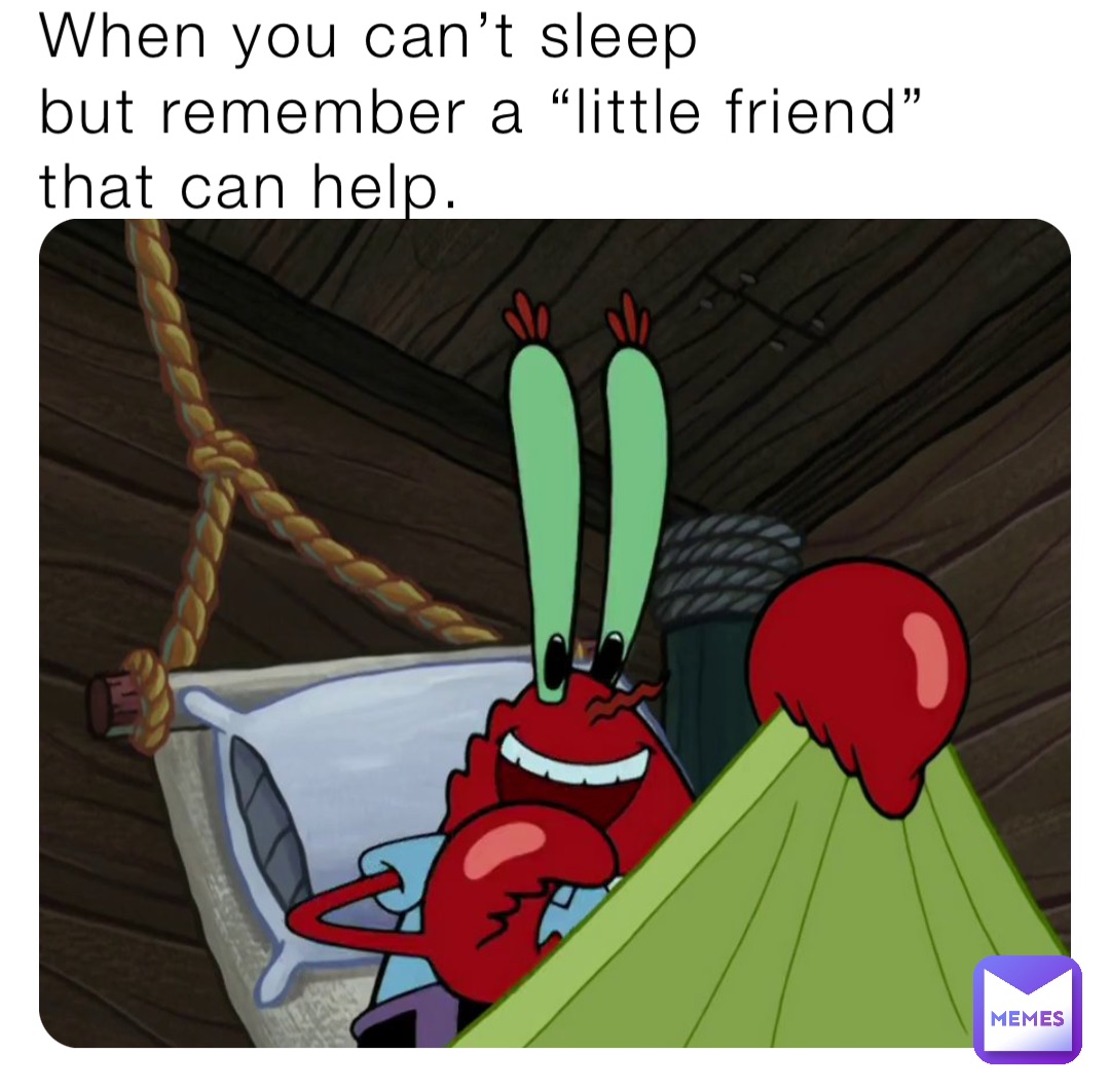 When you can’t sleep 
but remember a “little friend” that can help.