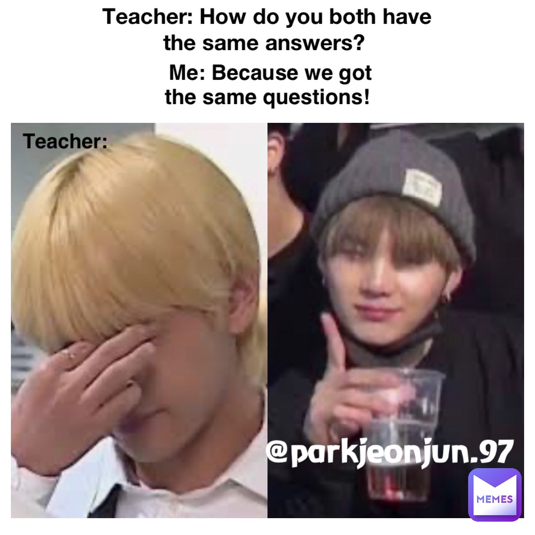 Teacher: How do you both have the same answers? Me: Because we got the same questions! Teacher: @parkjeonjun.97