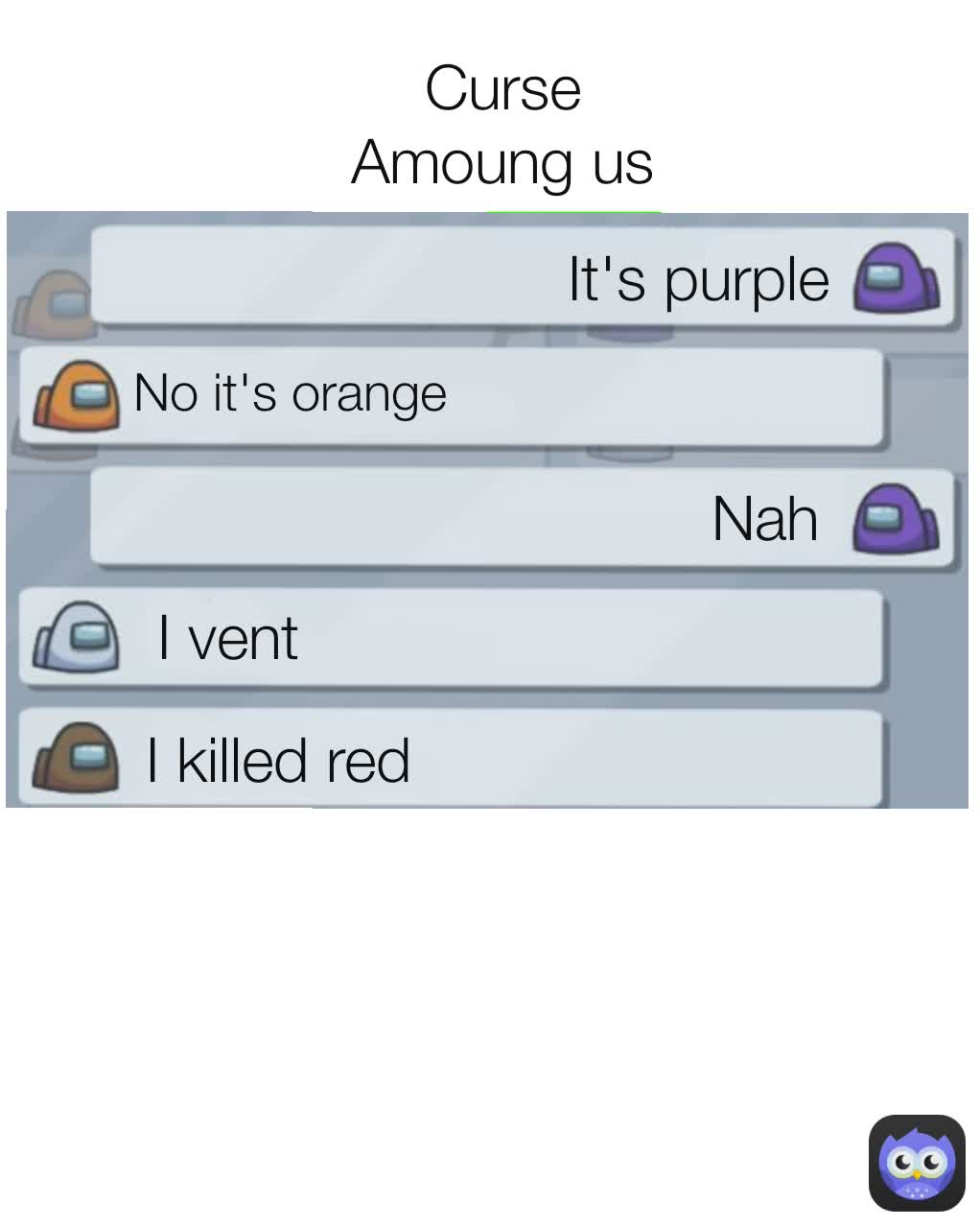 Nah Curse Amoung us I vent It's purple No it's orange I killed red