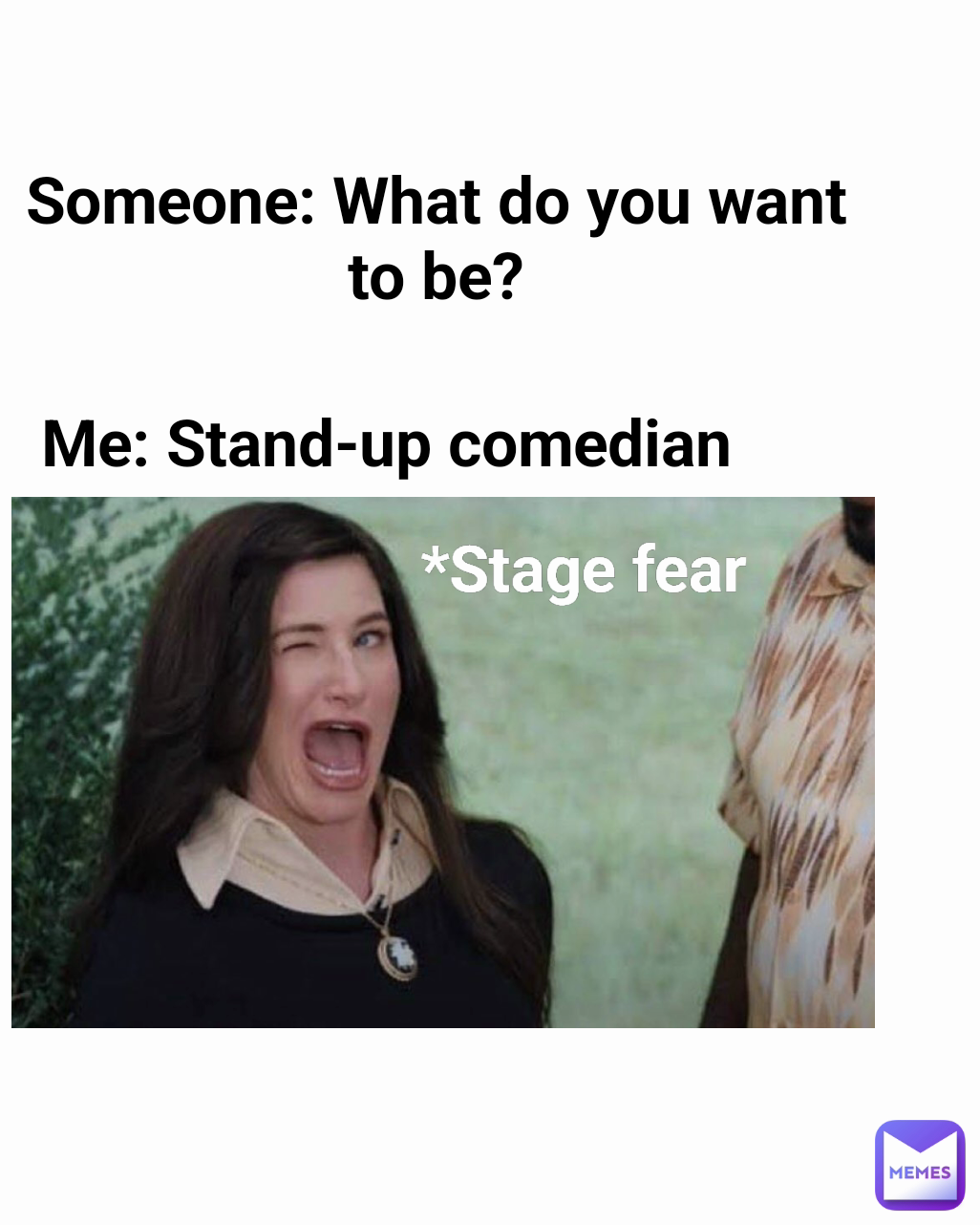 Someone: What do you want to be? *Stage fear Me: Stand-up comedian 