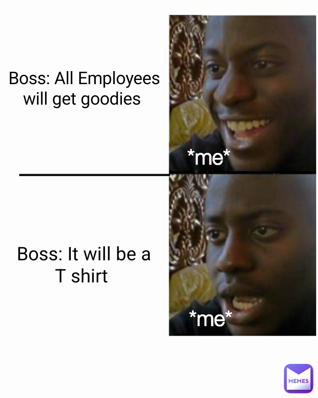 *me* Boss: All Employees will get goodies  Boss: It will be a
T shirt  *me*