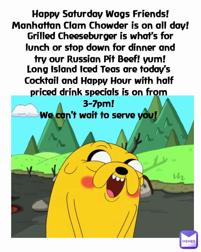 Happy Saturday Wags Friends! Manhattan Clam Chowder is on all day! Grilled Cheeseburger is what's for lunch or stop down for dinner and try our Russian Pit Beef! yum! Long Island Iced Teas are today's Cocktail and Happy Hour with half priced drink specials is on from 3-7pm!
We can't wait to serve you!