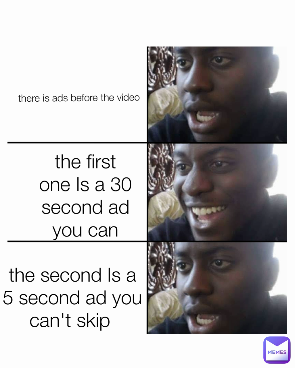 there is ads before the video  the first one Is a 30 second ad you can skip the second Is a 5 second ad you can't skip 