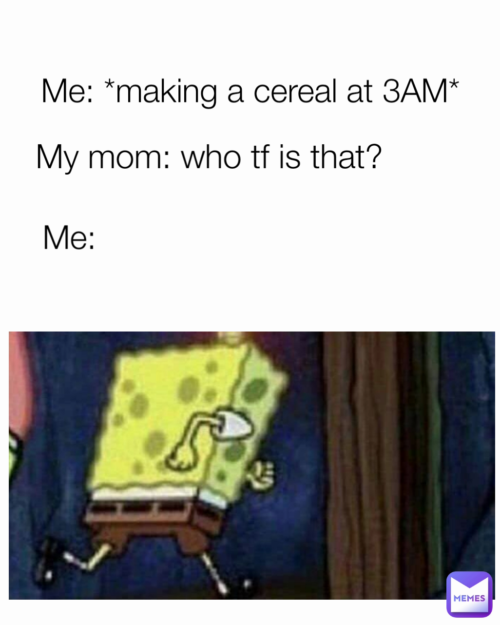 Me: My mom: who tf is that? Me: *making a cereal at 3AM*