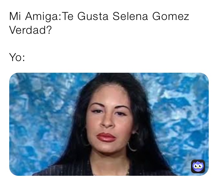 Mi Amiga:Te Gusta Selena Gomez Verdad?

Yo: