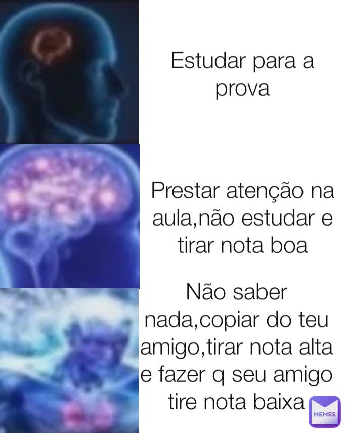 Estudar para a prova Prestar atenção na aula,não estudar e tirar nota boa Não saber nada,copiar do teu amigo,tirar nota alta e fazer q seu amigo tire nota baixa