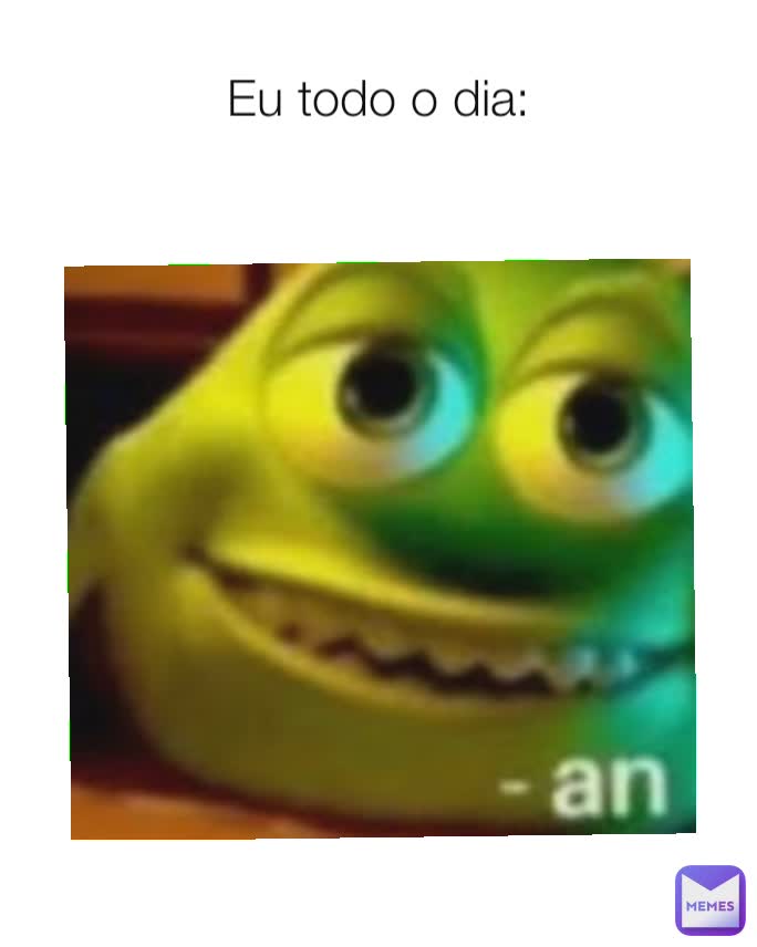 Eu todo o dia: