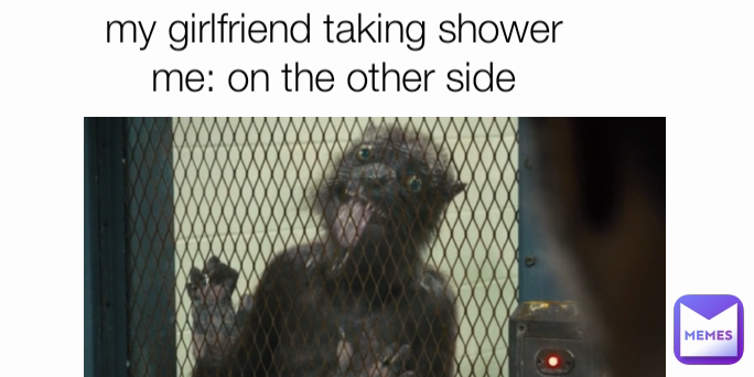 my girlfriend taking shower
me: on the other side
