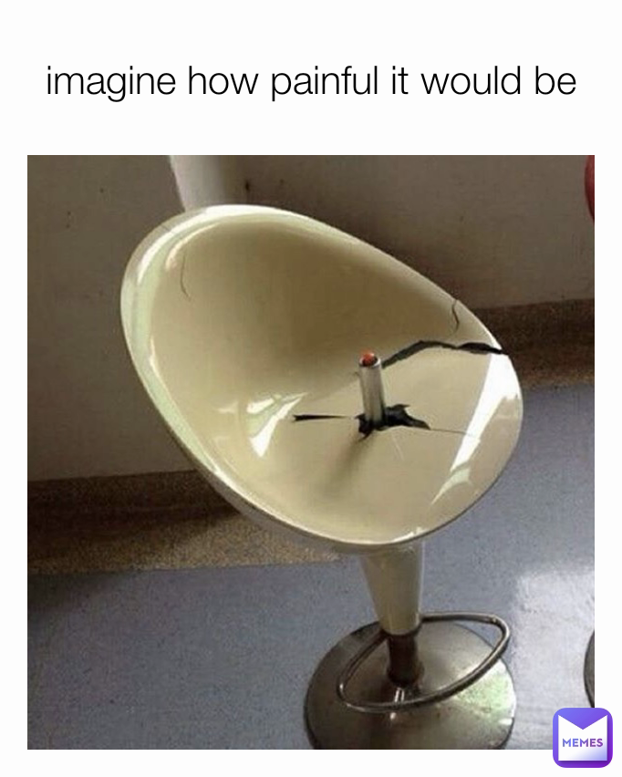 imagine how painful it would be