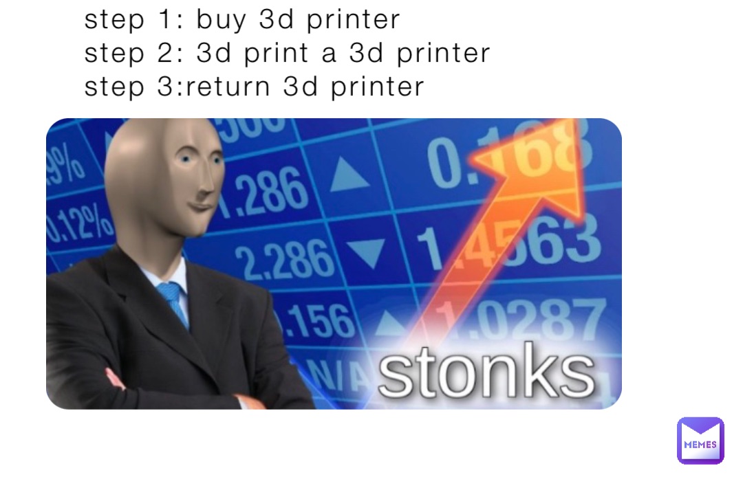 step 1: buy 3d printer
step 2: 3d print a 3d printer
step 3:return 3d printer