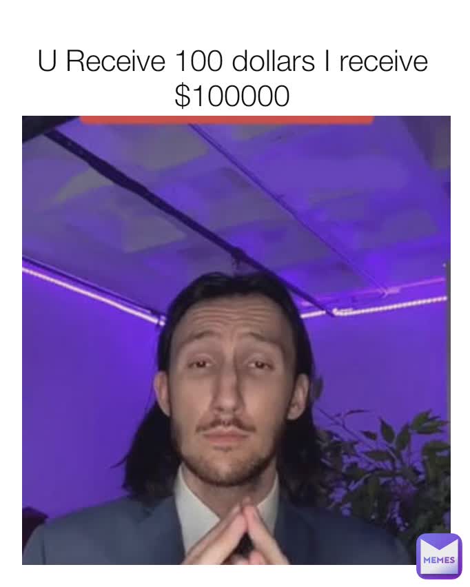 U Receive 100 dollars I receive $100000