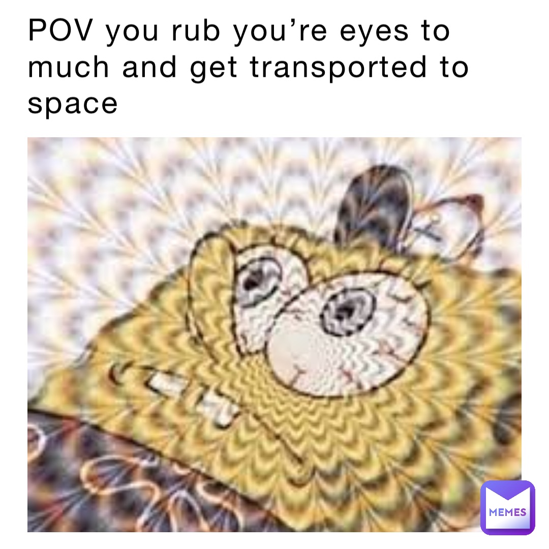 POV you rub you’re eyes to much and get transported to space