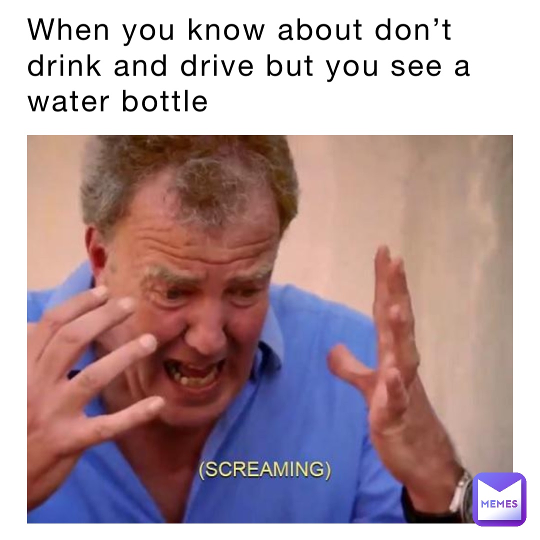 When you know about don’t drink and drive but you see a water bottle