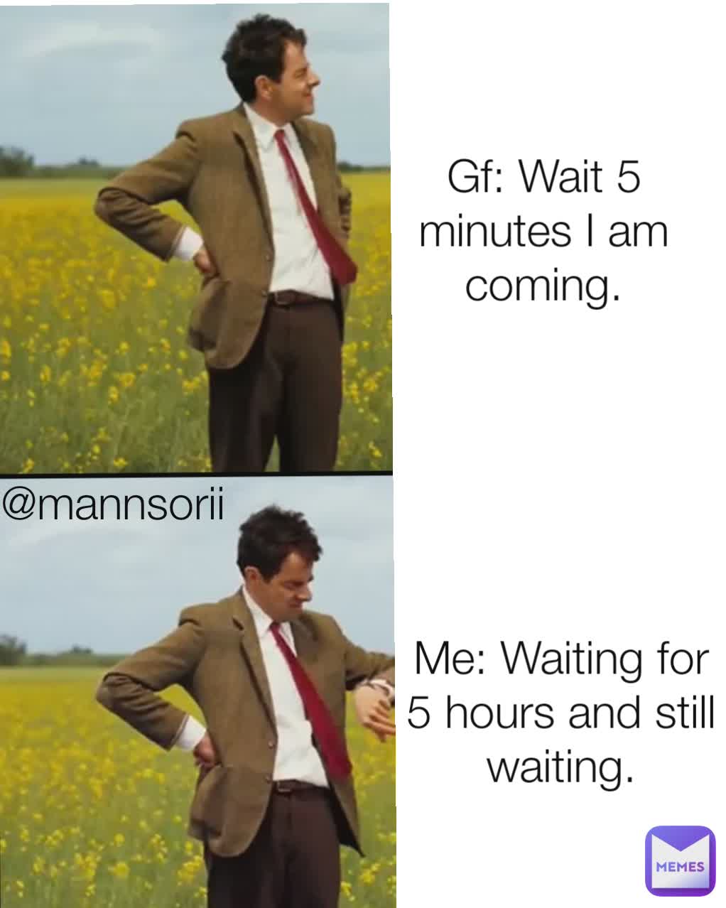 Gf: Wait 5 minutes I am coming. Me: Waiting for 5 hours and still waiting. @mannsorii