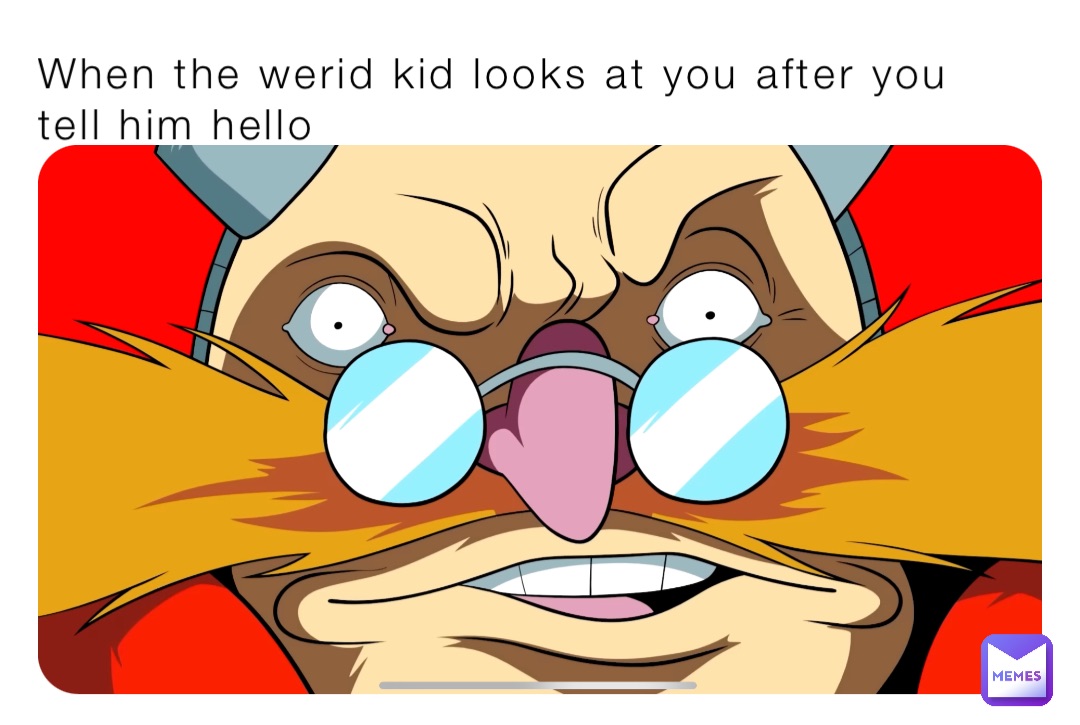 When the werid kid looks at you after you tell him hello