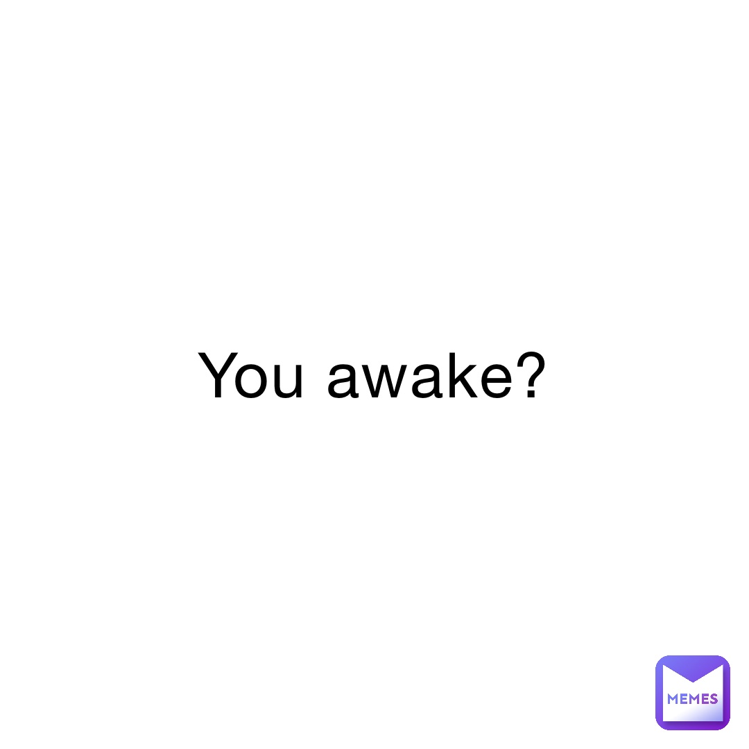 You awake?