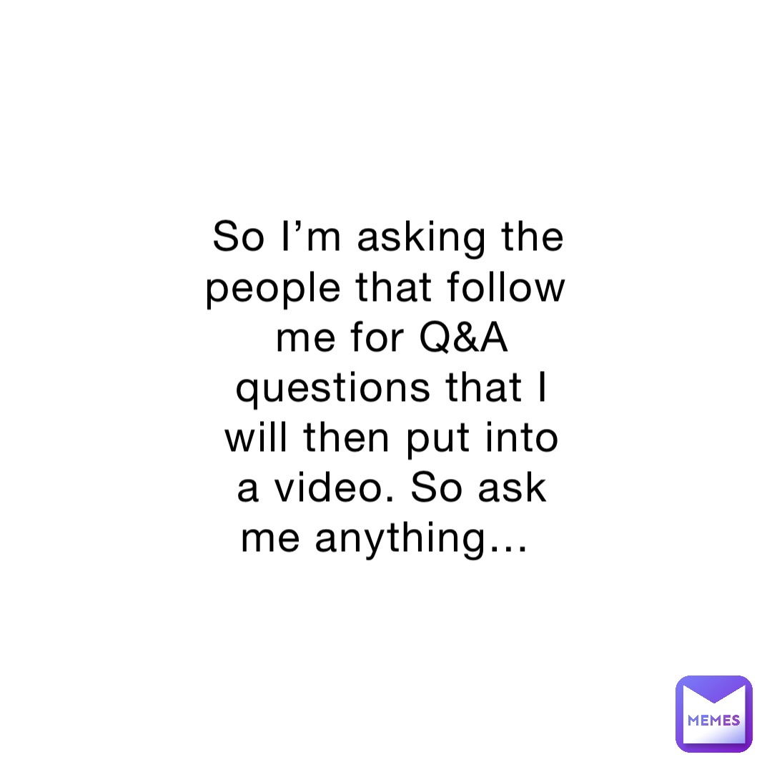 So I’m asking the people that follow me for Q&A questions that I will then put into a video. So ask me anything…
