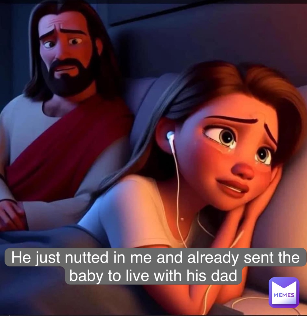 He just nutted in me and already sent the baby to live with his dad