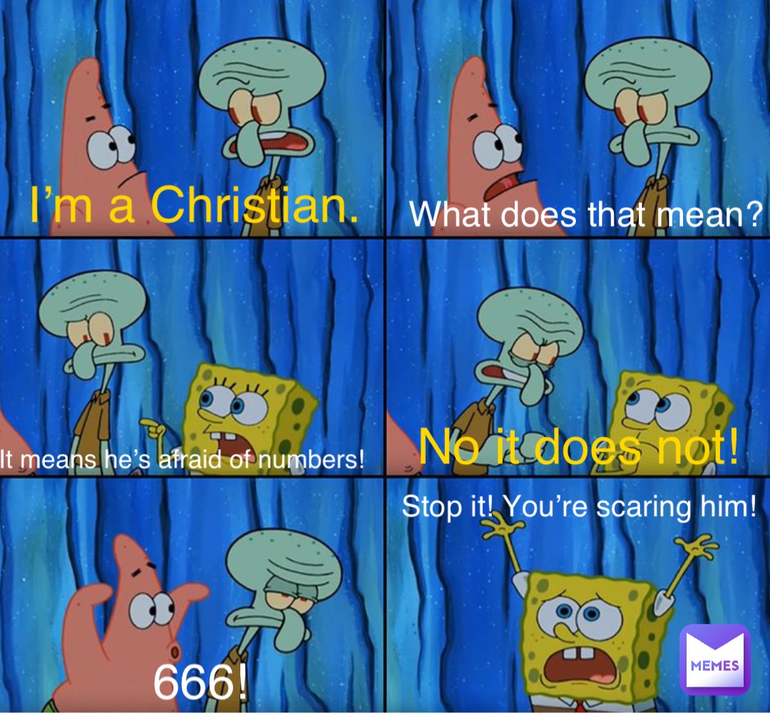 I’m a Christian. What does that mean? It means he’s afraid of numbers! No it does not! 666! Stop it! You’re scaring him!